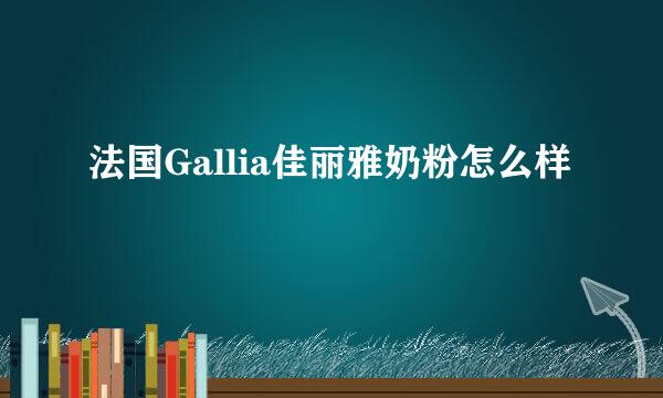 法国Gallia佳丽雅奶粉怎么样