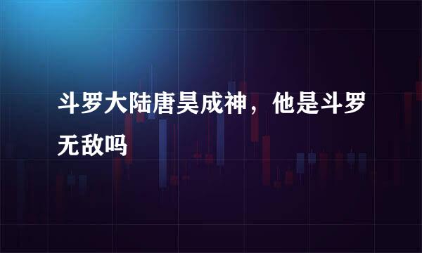 斗罗大陆唐昊成神，他是斗罗无敌吗