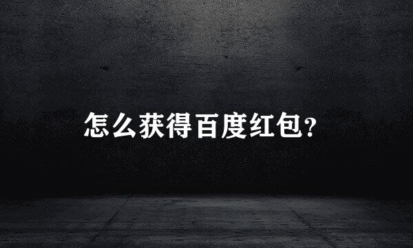 怎么获得百度红包？