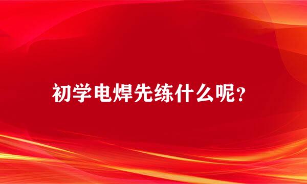 初学电焊先练什么呢？