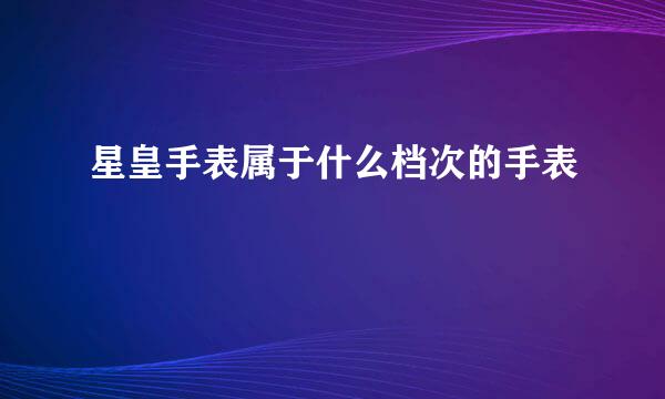 星皇手表属于什么档次的手表