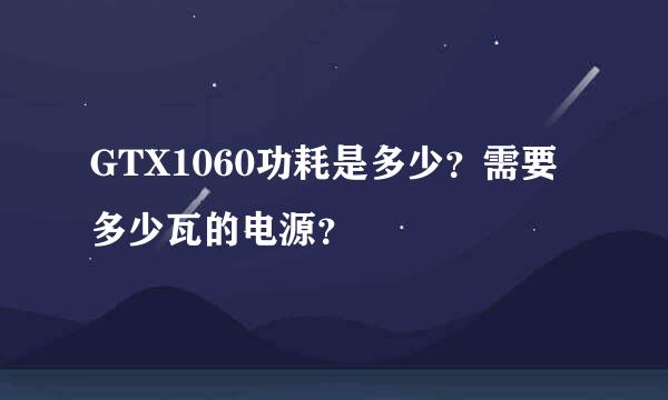 GTX1060功耗是多少？需要多少瓦的电源？