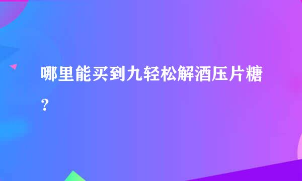 哪里能买到九轻松解酒压片糖？