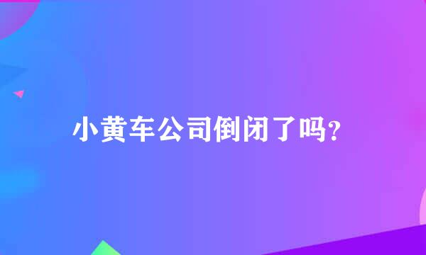 小黄车公司倒闭了吗？