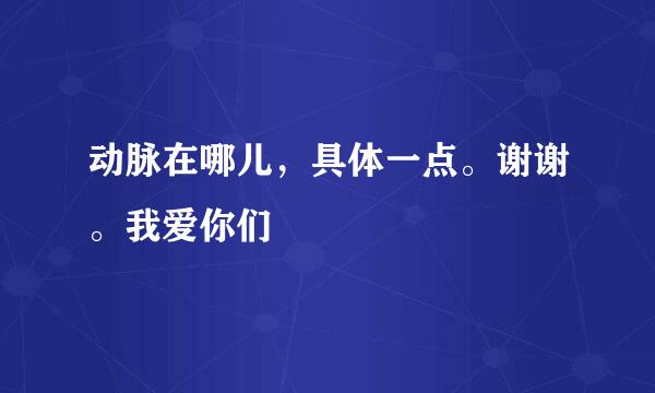 动脉在哪儿，具体一点。谢谢。我爱你们