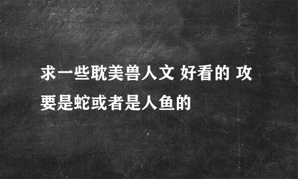 求一些耽美兽人文 好看的 攻要是蛇或者是人鱼的