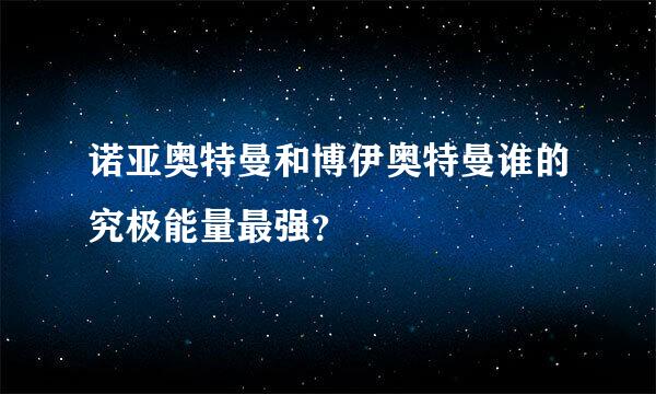 诺亚奥特曼和博伊奥特曼谁的究极能量最强？