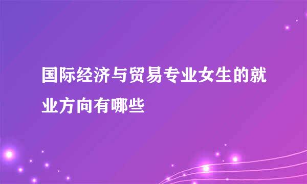 国际经济与贸易专业女生的就业方向有哪些