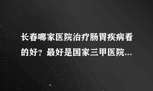 长春哪家医院治疗肠胃疾病看的好？最好是国家三甲医院，之类的