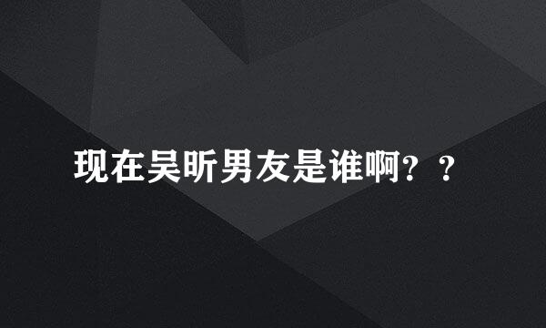 现在吴昕男友是谁啊？？