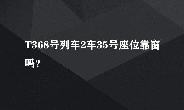 T368号列车2车35号座位靠窗吗？