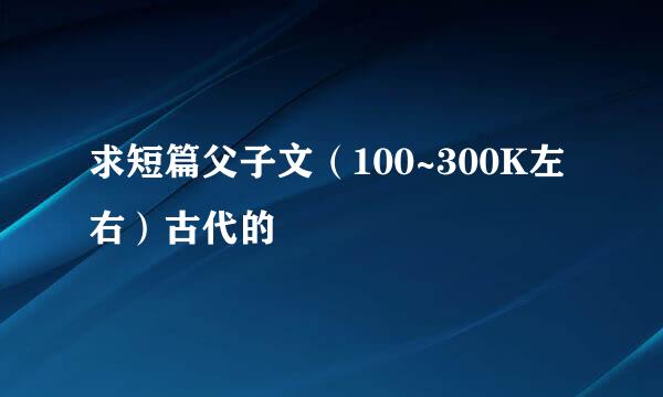 求短篇父子文（100~300K左右）古代的