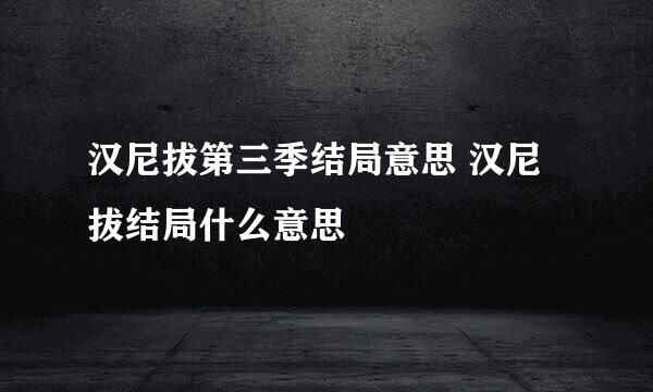 汉尼拔第三季结局意思 汉尼拔结局什么意思