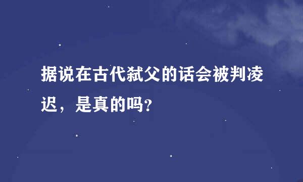 据说在古代弑父的话会被判凌迟，是真的吗？