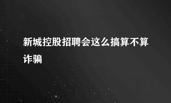 新城控股招聘会这么搞算不算诈骗