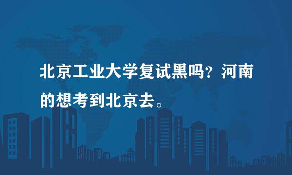 北京工业大学复试黑吗？河南的想考到北京去。