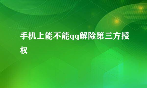 手机上能不能qq解除第三方授权