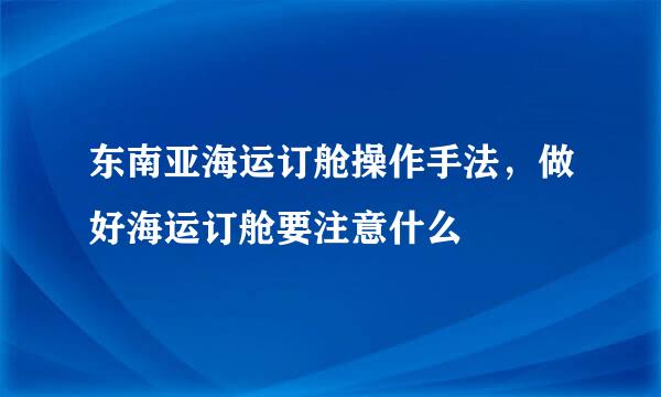 东南亚海运订舱操作手法，做好海运订舱要注意什么