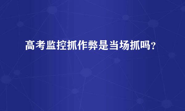 高考监控抓作弊是当场抓吗？