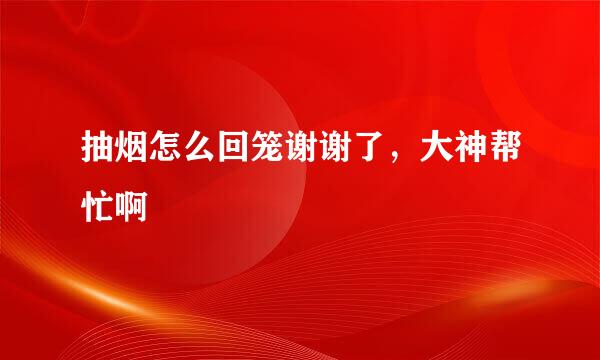 抽烟怎么回笼谢谢了，大神帮忙啊