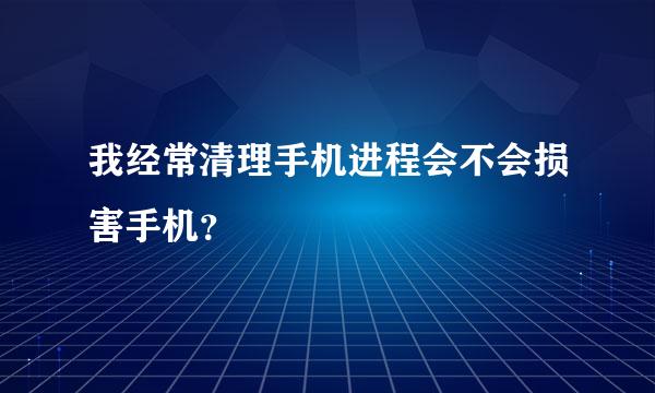 我经常清理手机进程会不会损害手机？