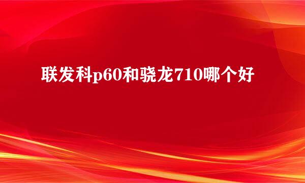 联发科p60和骁龙710哪个好