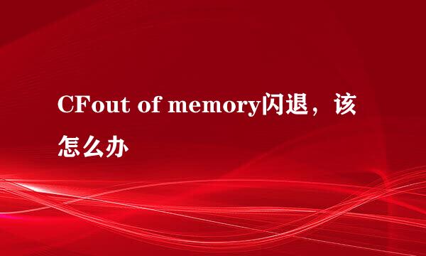 CFout of memory闪退，该怎么办