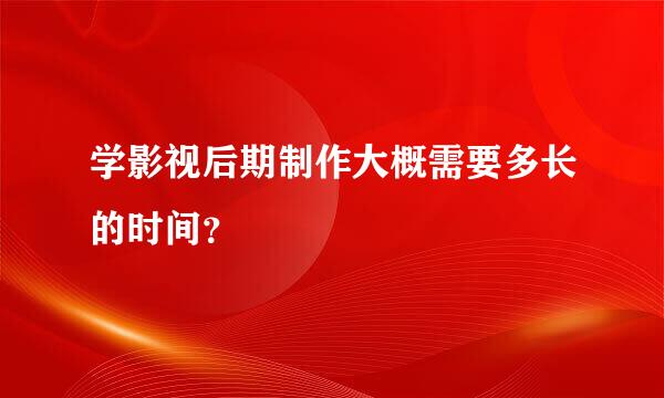 学影视后期制作大概需要多长的时间？