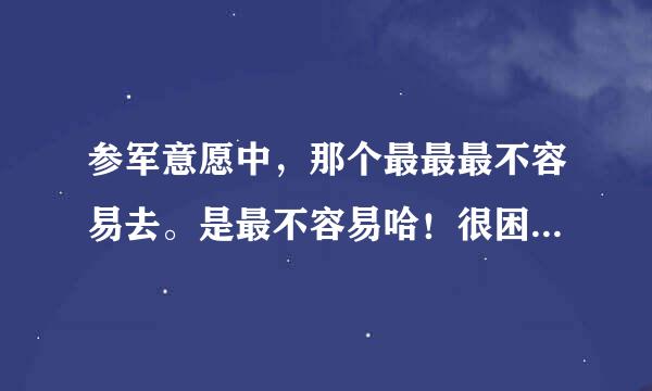 参军意愿中，那个最最最不容易去。是最不容易哈！很困难的那种，是不是填的意愿去不了就不去了？