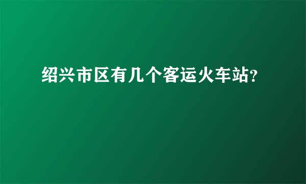 绍兴市区有几个客运火车站？