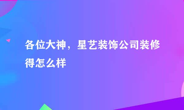 各位大神，星艺装饰公司装修得怎么样