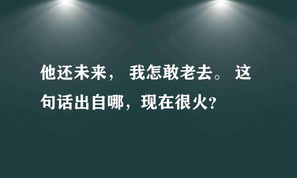 他还未来， 我怎敢老去。 这句话出自哪，现在很火？