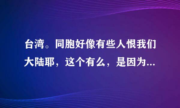 台湾。同胞好像有些人恨我们大陆耶，这个有么，是因为以前那些历史么？