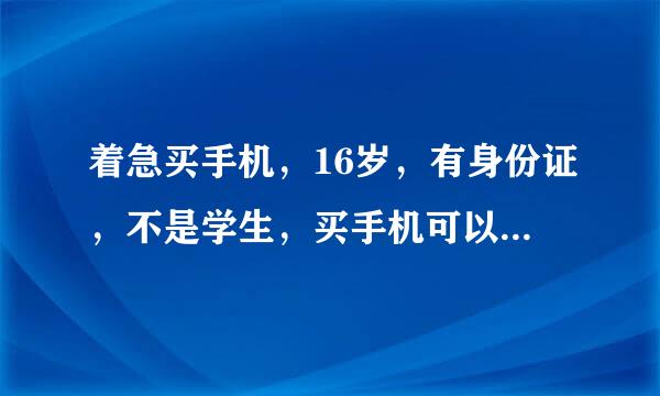 着急买手机，16岁，有身份证，不是学生，买手机可以0首付分期吗？详细点采纳。