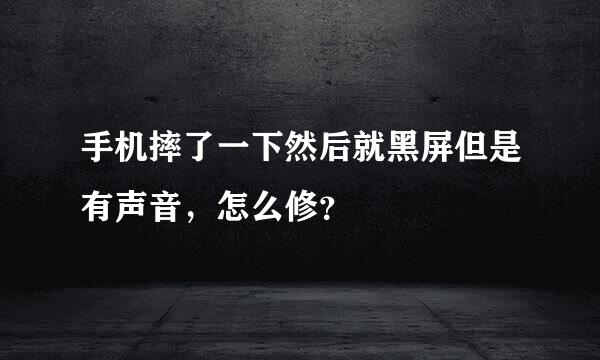 手机摔了一下然后就黑屏但是有声音，怎么修？