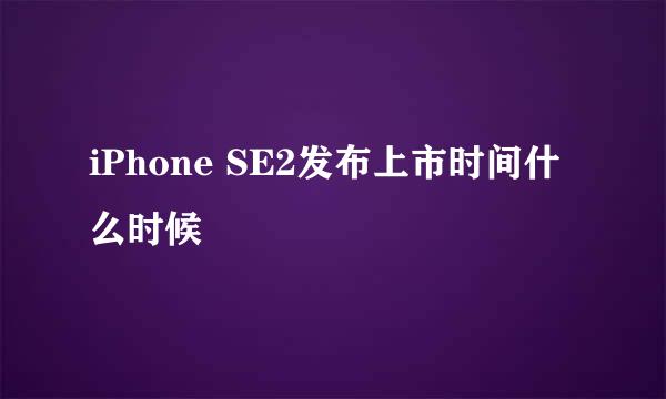 iPhone SE2发布上市时间什么时候