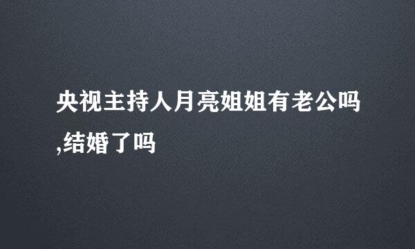 央视主持人月亮姐姐有老公吗,结婚了吗