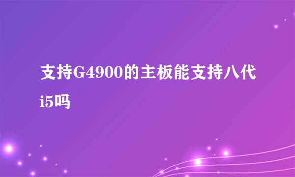 支持G4900的主板能支持八代i5吗