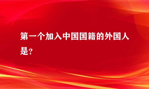 第一个加入中国国籍的外国人是？