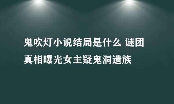 鬼吹灯小说结局是什么 谜团真相曝光女主疑鬼洞遗族