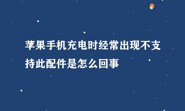 苹果手机充电时经常出现不支持此配件是怎么回事