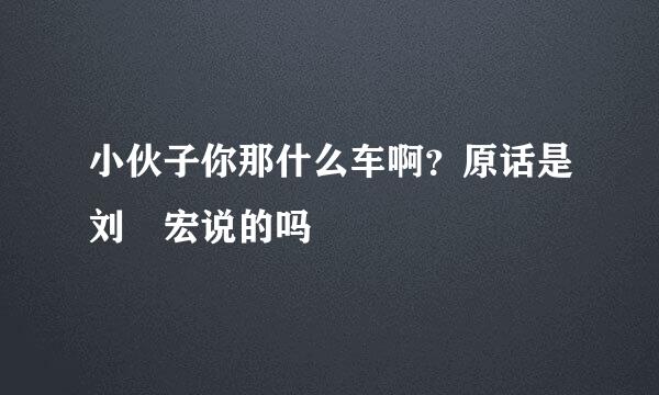 小伙子你那什么车啊？原话是刘畊宏说的吗