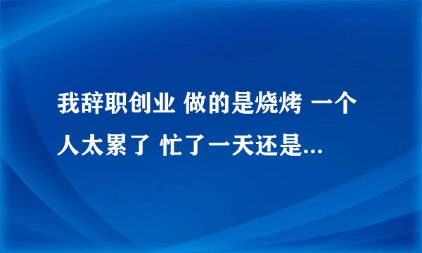 我辞职创业 做的是烧烤 一个人太累了 忙了一天还是没有准备充足 怎么办 我感觉自己坚持不下去了