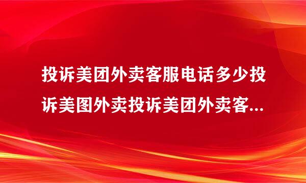 投诉美团外卖客服电话多少投诉美图外卖投诉美团外卖客服人员打哪个电话？