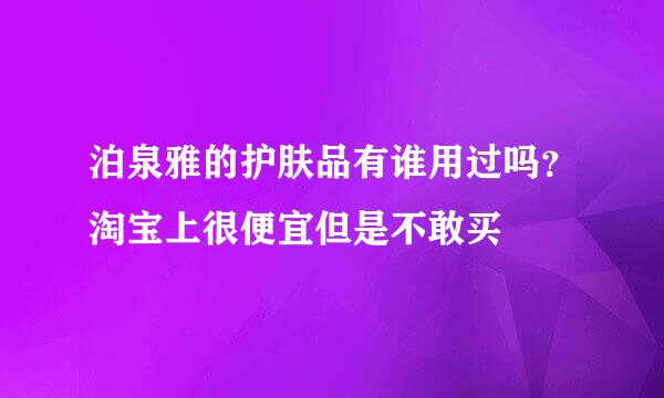 泊泉雅的护肤品有谁用过吗？淘宝上很便宜但是不敢买