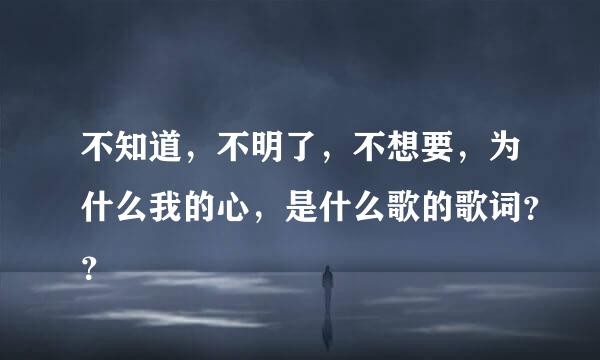 不知道，不明了，不想要，为什么我的心，是什么歌的歌词？？