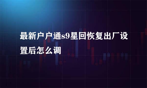 最新户户通s9星回恢复出厂设置后怎么调