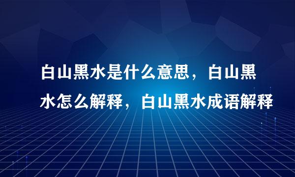 白山黑水是什么意思，白山黑水怎么解释，白山黑水成语解释