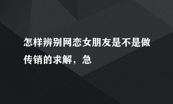 怎样辨别网恋女朋友是不是做传销的求解，急