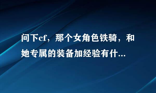 问下cf，那个女角色铁骑，和她专属的装备加经验有什么用？不是满级才能买么，加经验还有什么用？